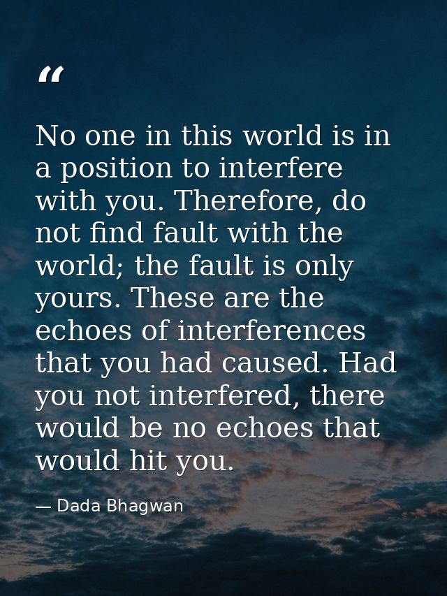 No one in this world is in a position to interfere with you. Therefore, do not find fault with the world; the fault is o — Dada Bhagwan