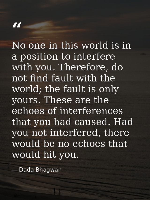 No one in this world is in a position to interfere with you. Therefore, do not find fault with the world; the fault is o — Dada Bhagwan
