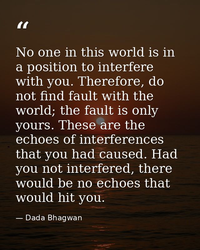 No one in this world is in a position to interfere with you. Therefore, do not find fault with the world; the fault is o — Dada Bhagwan