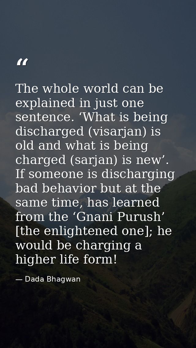 The whole world can be explained in just one sentence. ‘What is being discharged (visarjan) is old and what is being cha — Dada Bhagwan