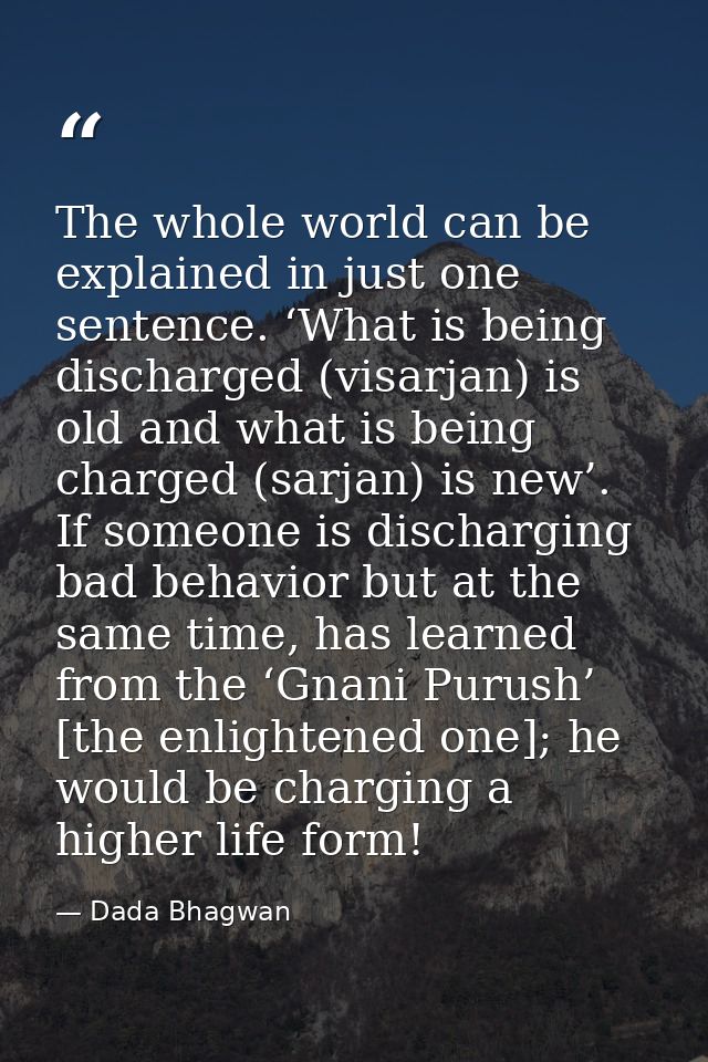 The whole world can be explained in just one sentence. ‘What is being discharged (visarjan) is old and what is being cha — Dada Bhagwan