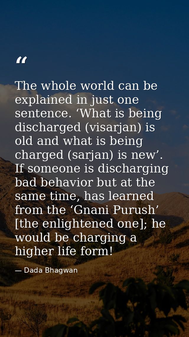 The whole world can be explained in just one sentence. ‘What is being discharged (visarjan) is old and what is being cha — Dada Bhagwan