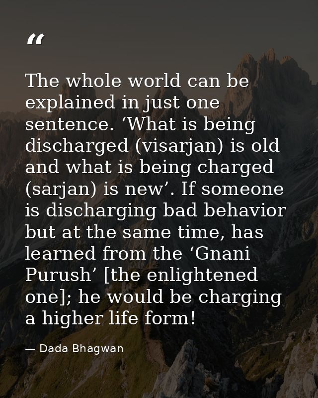 The whole world can be explained in just one sentence. ‘What is being discharged (visarjan) is old and what is being cha — Dada Bhagwan