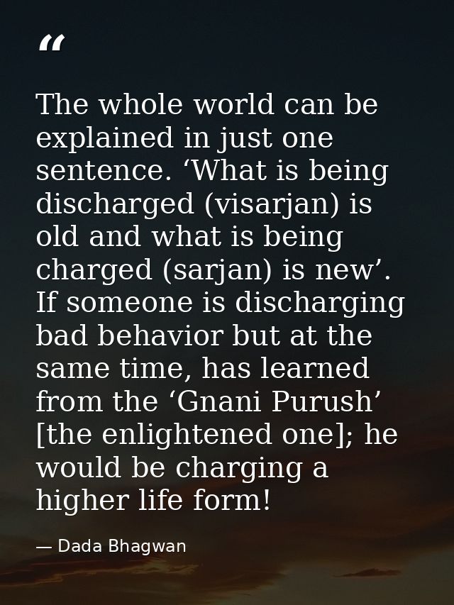 The whole world can be explained in just one sentence. ‘What is being discharged (visarjan) is old and what is being cha — Dada Bhagwan
