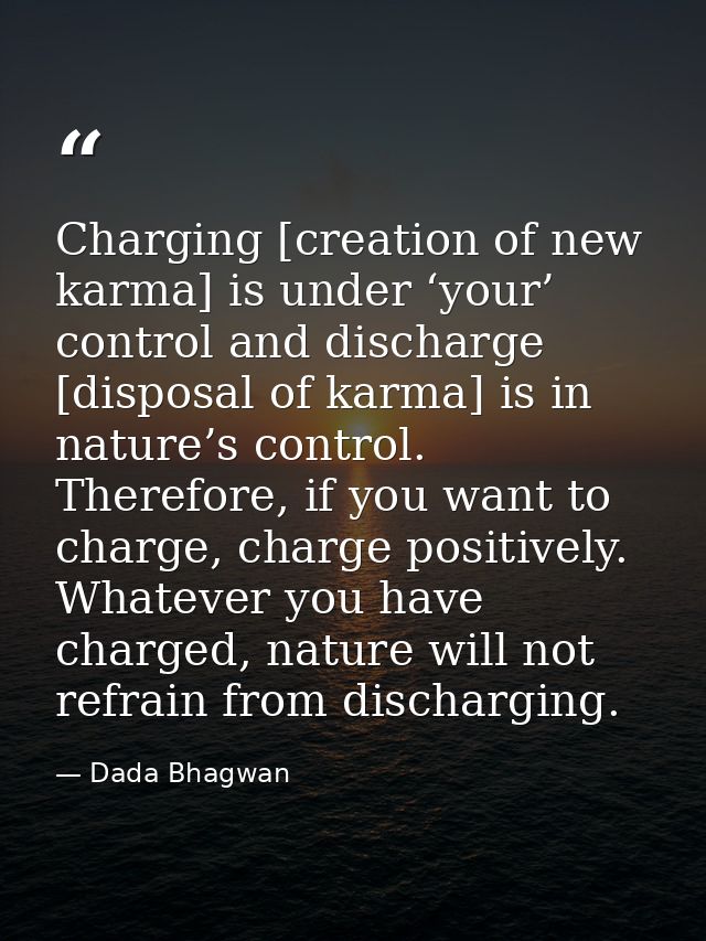 Charging [creation of new karma] is under ‘your’ control and discharge [disposal of karma] is in nature’s control. There — Dada Bhagwan