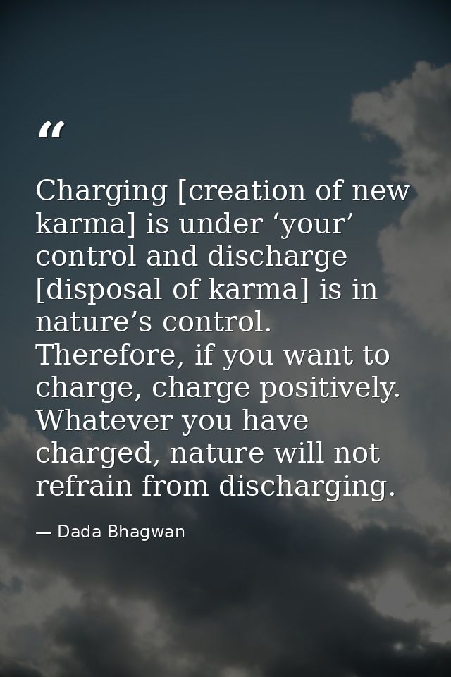 Charging [creation of new karma] is under ‘your’ control and discharge [disposal of karma] is in nature’s control. There — Dada Bhagwan