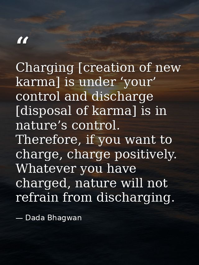 Charging [creation of new karma] is under ‘your’ control and discharge [disposal of karma] is in nature’s control. There — Dada Bhagwan