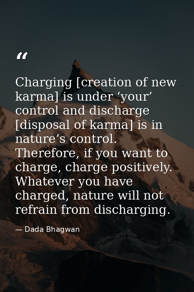 Charging [creation of new karma] is under ‘your’ control and discharge [disposal of karma] is in nature’s control. There — Dada Bhagwan