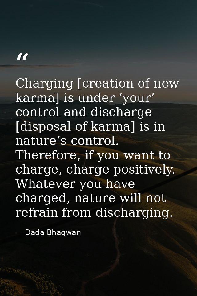 Charging [creation of new karma] is under ‘your’ control and discharge [disposal of karma] is in nature’s control. There — Dada Bhagwan