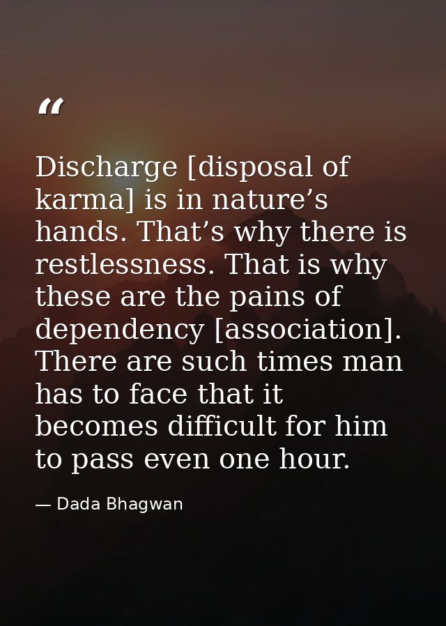 Discharge [disposal of karma] is in nature’s hands. That’s why there is restlessness. That is why these are the pains of — Dada Bhagwan