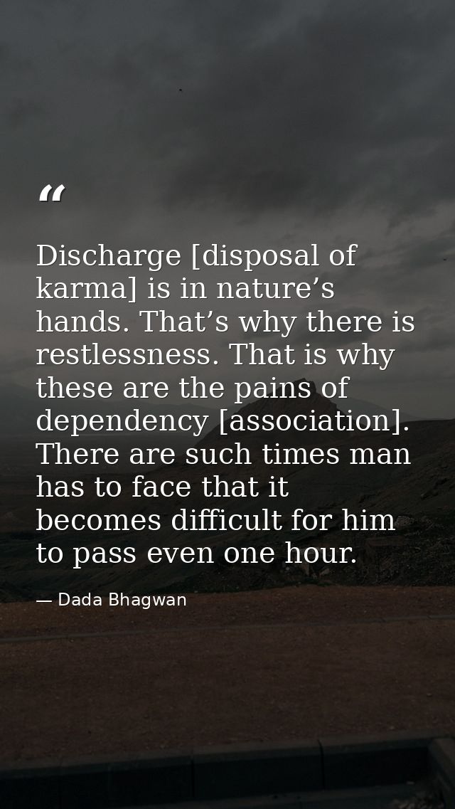 Discharge [disposal of karma] is in nature’s hands. That’s why there is restlessness. That is why these are the pains of — Dada Bhagwan