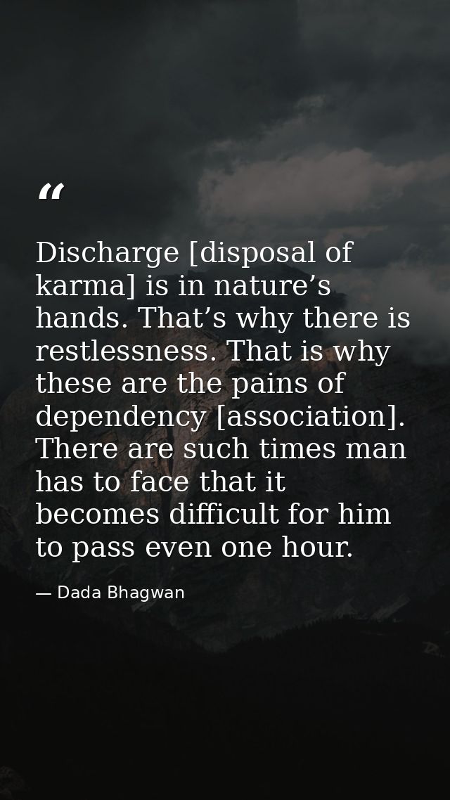 Discharge [disposal of karma] is in nature’s hands. That’s why there is restlessness. That is why these are the pains of — Dada Bhagwan
