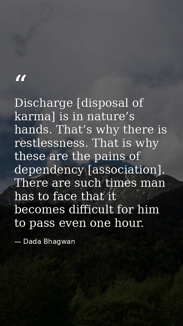 Discharge [disposal of karma] is in nature’s hands. That’s why there is restlessness. That is why these are the pains of — Dada Bhagwan