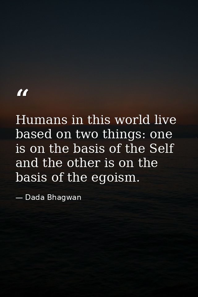 Humans in this world live based on two things: one is on the basis of the Self and the other is on the basis of the egoi — Dada Bhagwan