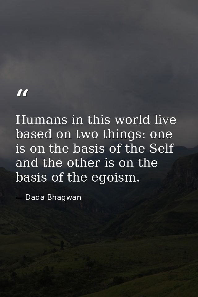 Humans in this world live based on two things: one is on the basis of the Self and the other is on the basis of the egoi — Dada Bhagwan