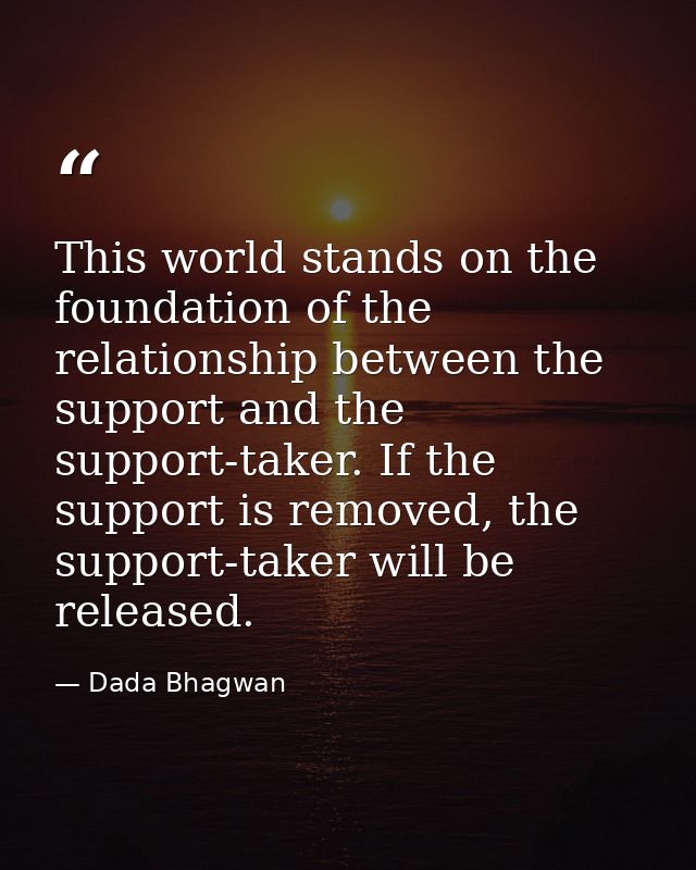 This world stands on the foundation of the relationship between the support and the support-taker. If the support is rem — Dada Bhagwan