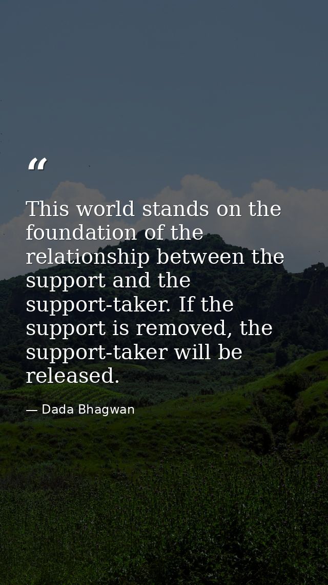 This world stands on the foundation of the relationship between the support and the support-taker. If the support is rem — Dada Bhagwan