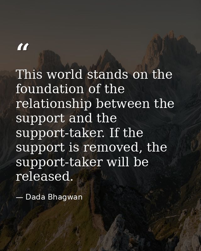 This world stands on the foundation of the relationship between the support and the support-taker. If the support is rem — Dada Bhagwan