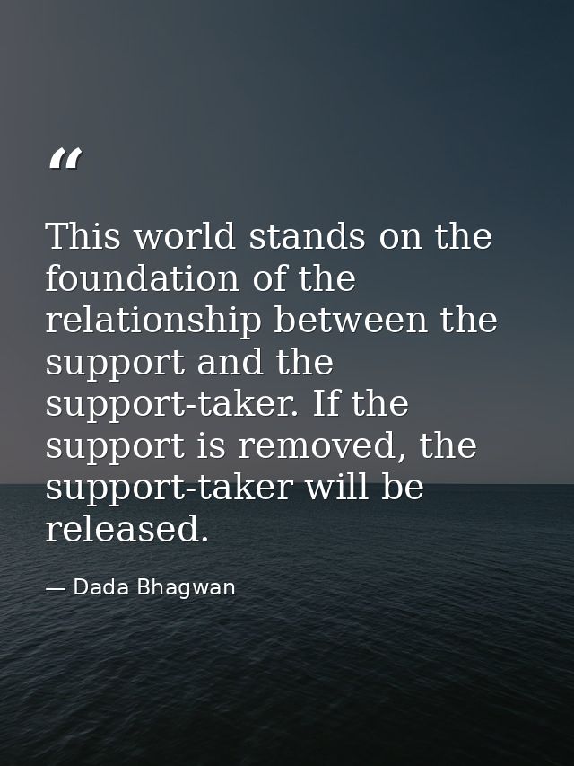 This world stands on the foundation of the relationship between the support and the support-taker. If the support is rem — Dada Bhagwan