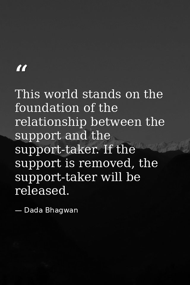 This world stands on the foundation of the relationship between the support and the support-taker. If the support is rem — Dada Bhagwan