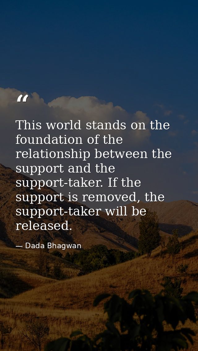 This world stands on the foundation of the relationship between the support and the support-taker. If the support is rem — Dada Bhagwan