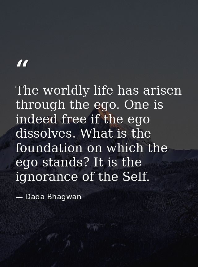 The worldly life has arisen through the ego. One is indeed free if the ego dissolves. What is the foundation on which th — Dada Bhagwan