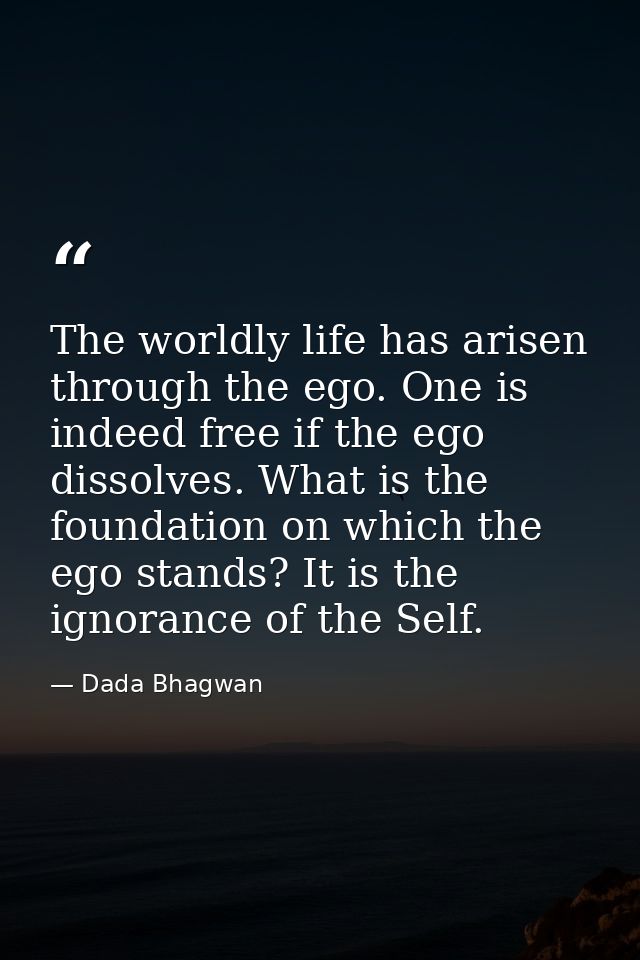The worldly life has arisen through the ego. One is indeed free if the ego dissolves. What is the foundation on which th — Dada Bhagwan