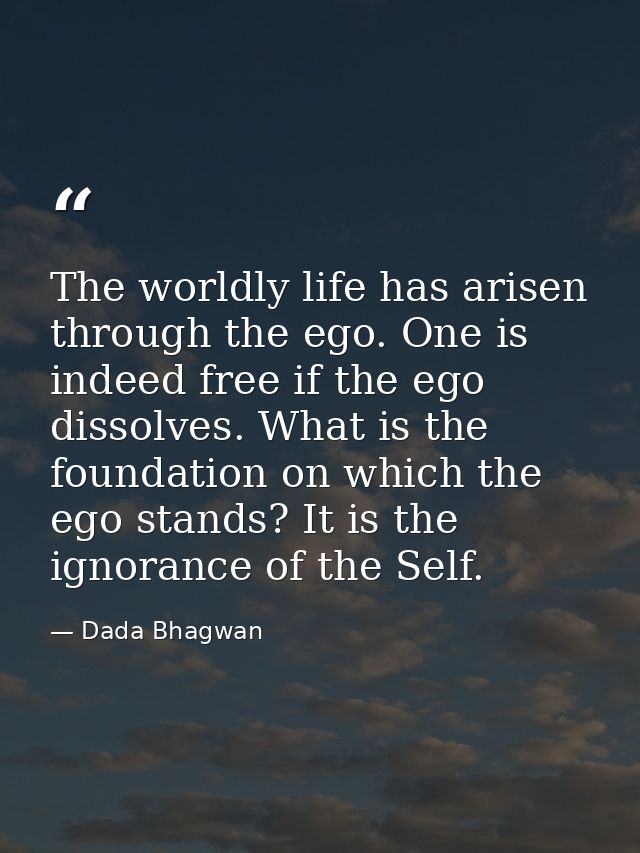 The worldly life has arisen through the ego. One is indeed free if the ego dissolves. What is the foundation on which th — Dada Bhagwan
