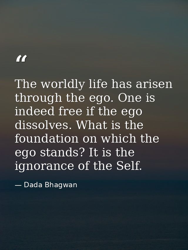 The worldly life has arisen through the ego. One is indeed free if the ego dissolves. What is the foundation on which th — Dada Bhagwan