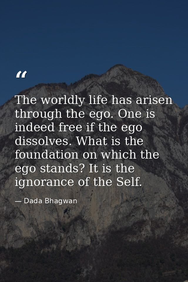 The worldly life has arisen through the ego. One is indeed free if the ego dissolves. What is the foundation on which th — Dada Bhagwan