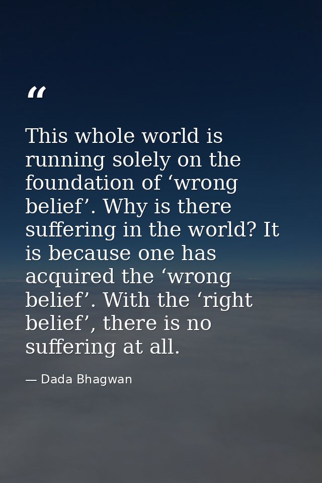 This whole world is running solely on the foundation of ‘wrong belief’. Why is there suffering in the world? It is becau — Dada Bhagwan