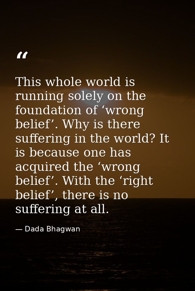 This whole world is running solely on the foundation of ‘wrong belief’. Why is there suffering in the world? It is becau — Dada Bhagwan