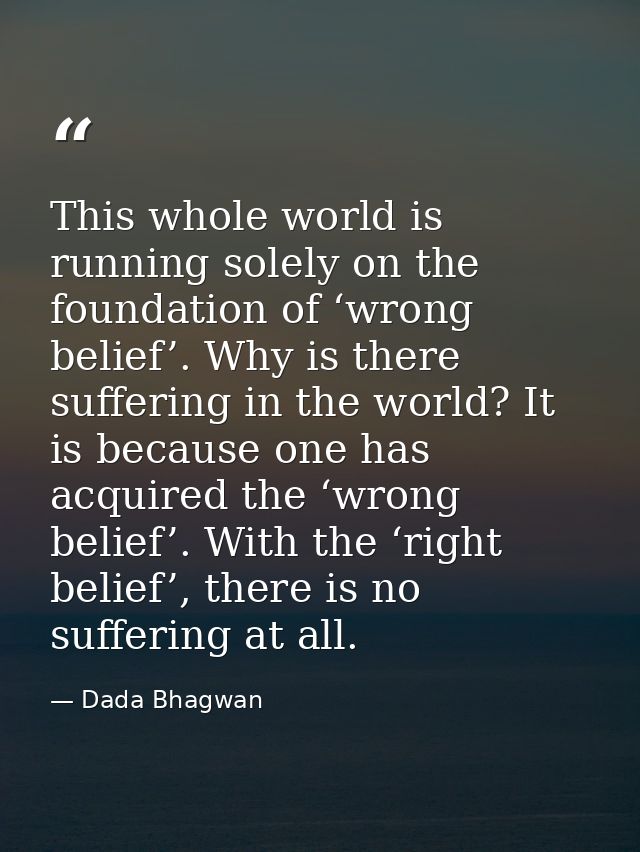 This whole world is running solely on the foundation of ‘wrong belief’. Why is there suffering in the world? It is becau — Dada Bhagwan
