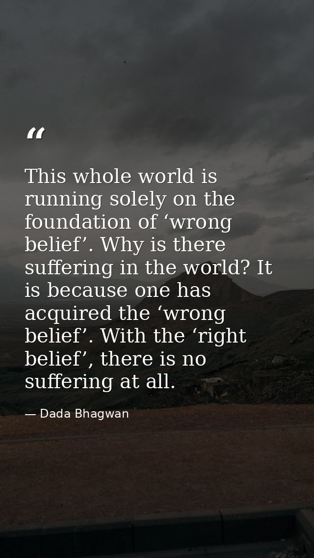 This whole world is running solely on the foundation of ‘wrong belief’. Why is there suffering in the world? It is becau — Dada Bhagwan