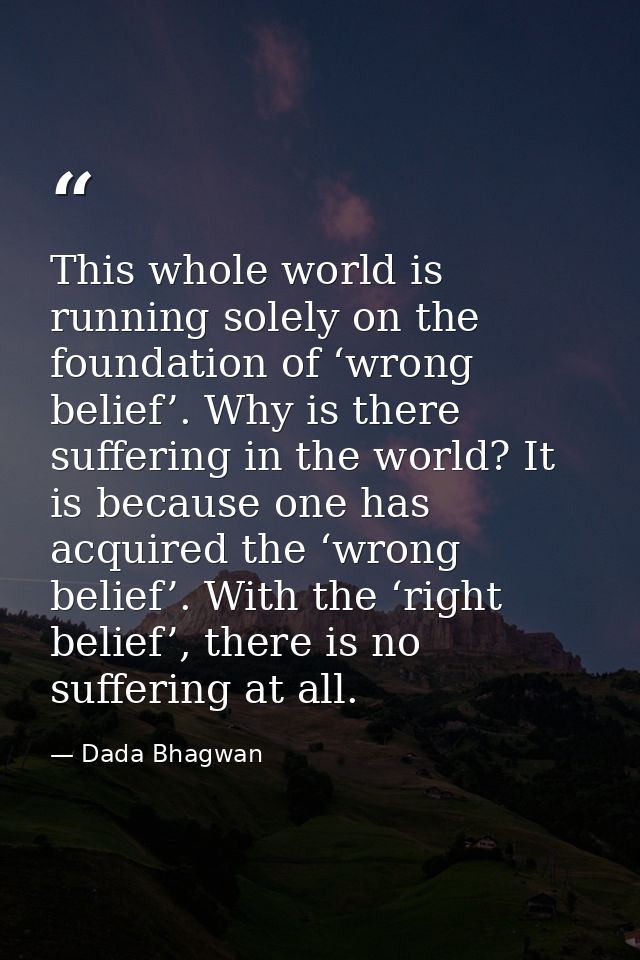 This whole world is running solely on the foundation of ‘wrong belief’. Why is there suffering in the world? It is becau — Dada Bhagwan