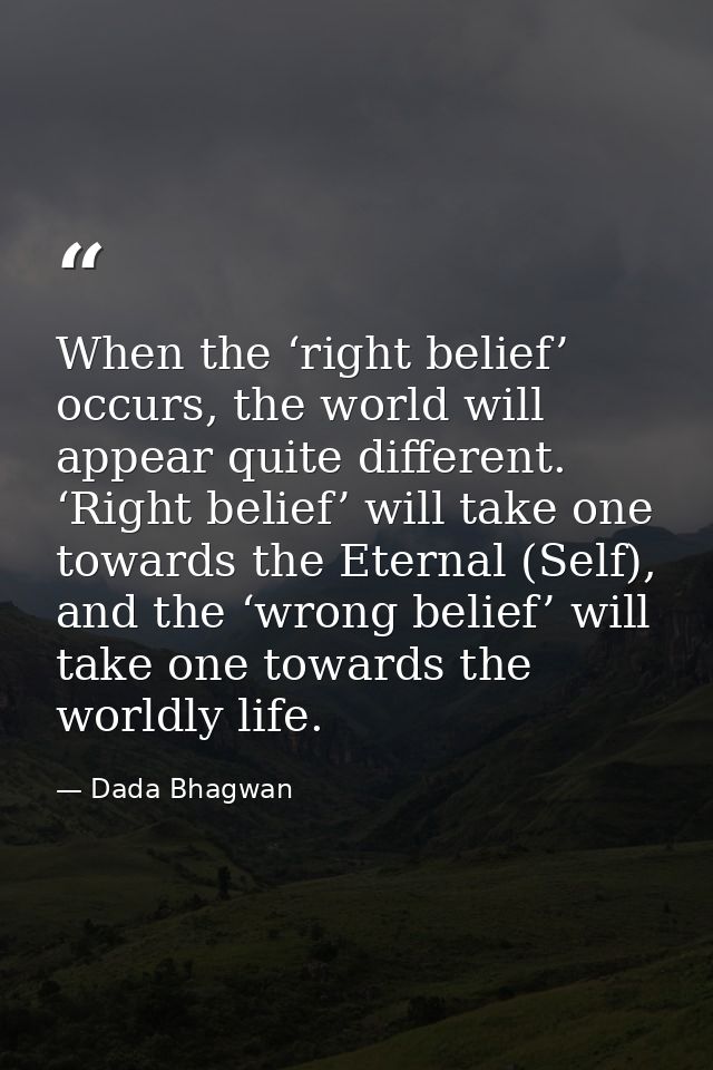 When the ‘right belief’ occurs, the world will appear quite different. ‘Right belief’ will take one towards the Eternal  — Dada Bhagwan