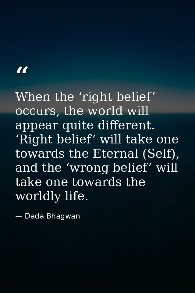 When the ‘right belief’ occurs, the world will appear quite different. ‘Right belief’ will take one towards the Eternal  — Dada Bhagwan