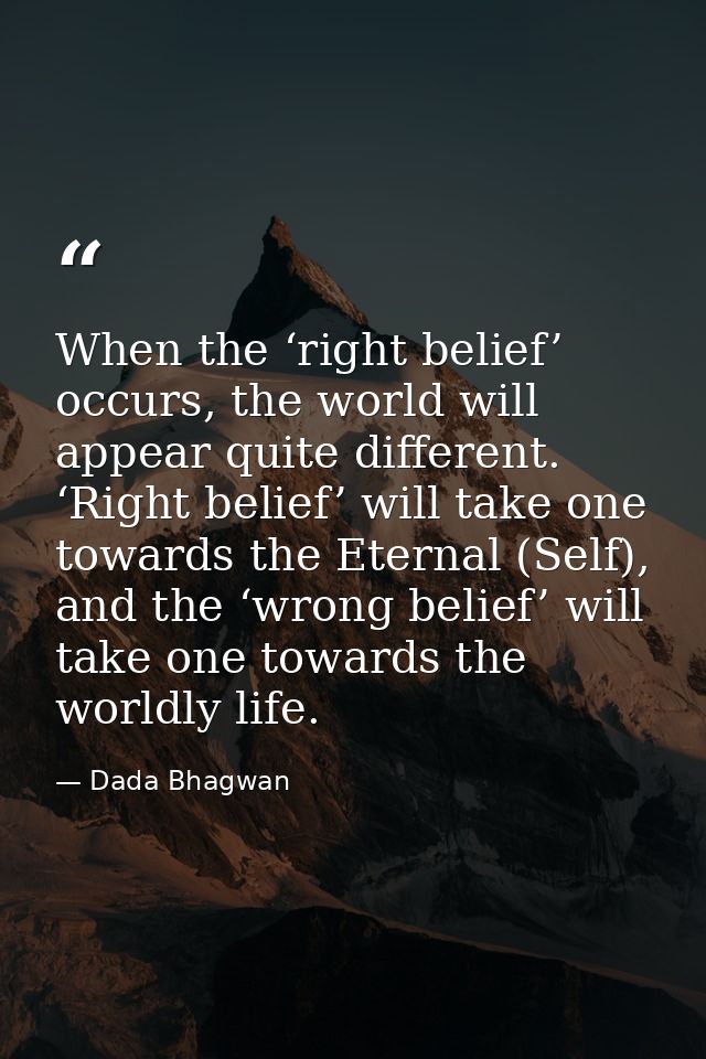 When the ‘right belief’ occurs, the world will appear quite different. ‘Right belief’ will take one towards the Eternal  — Dada Bhagwan