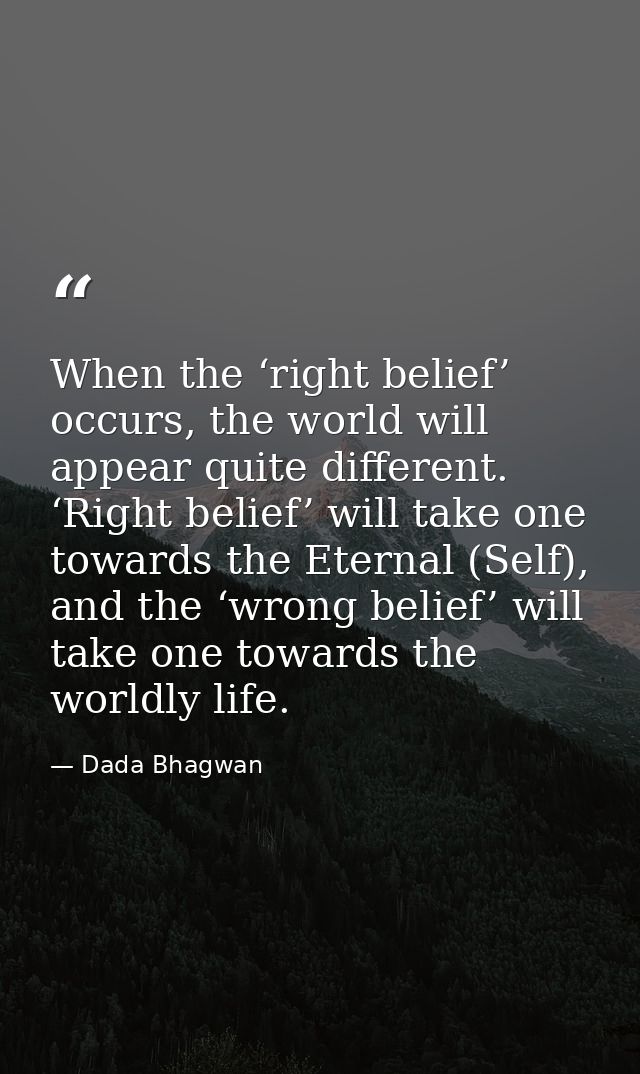 When the ‘right belief’ occurs, the world will appear quite different. ‘Right belief’ will take one towards the Eternal  — Dada Bhagwan