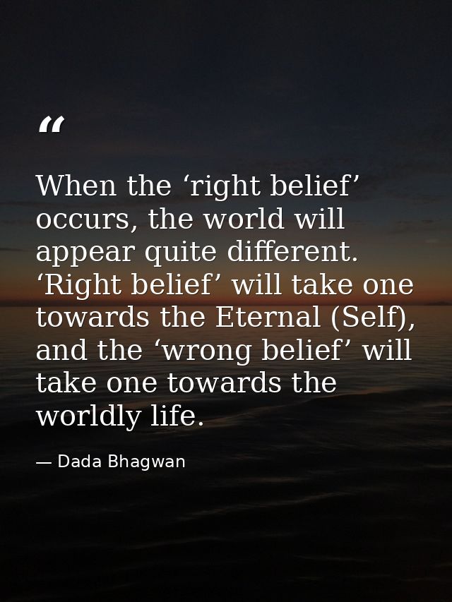When the ‘right belief’ occurs, the world will appear quite different. ‘Right belief’ will take one towards the Eternal  — Dada Bhagwan