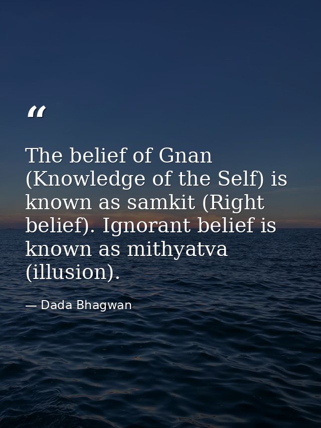 The belief of Gnan (Knowledge of the Self) is known as samkit (Right belief). Ignorant belief is known as mithyatva (ill — Dada Bhagwan