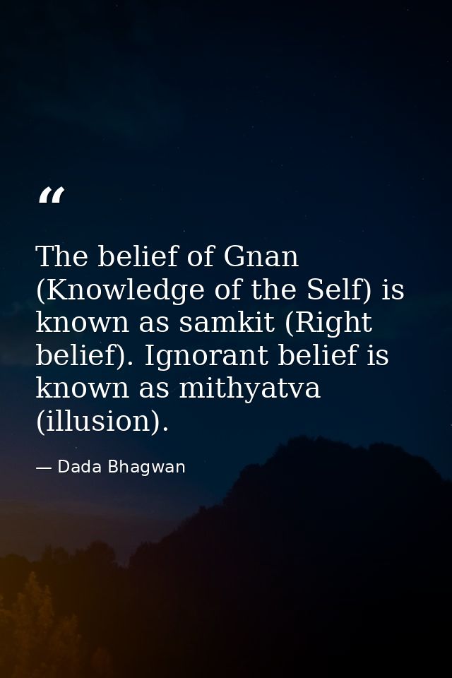 The belief of Gnan (Knowledge of the Self) is known as samkit (Right belief). Ignorant belief is known as mithyatva (ill — Dada Bhagwan