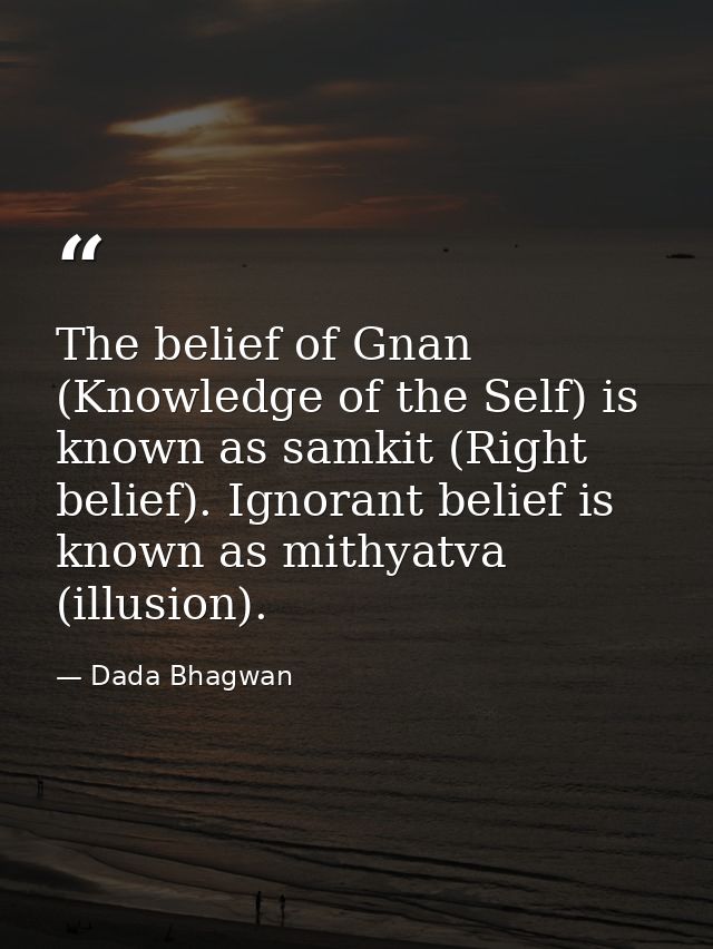 The belief of Gnan (Knowledge of the Self) is known as samkit (Right belief). Ignorant belief is known as mithyatva (ill — Dada Bhagwan