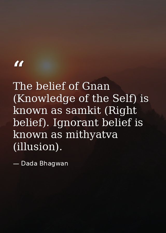 The belief of Gnan (Knowledge of the Self) is known as samkit (Right belief). Ignorant belief is known as mithyatva (ill — Dada Bhagwan