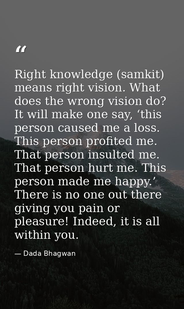 Right knowledge (samkit) means right vision. What does the wrong vision do? It will make one say, ‘this person caused me — Dada Bhagwan