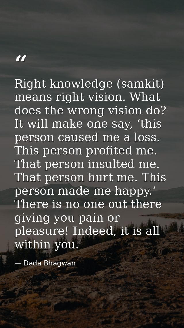 Right knowledge (samkit) means right vision. What does the wrong vision do? It will make one say, ‘this person caused me — Dada Bhagwan