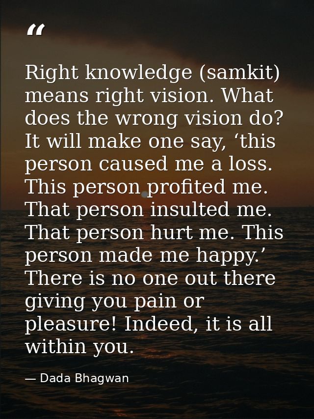 Right knowledge (samkit) means right vision. What does the wrong vision do? It will make one say, ‘this person caused me — Dada Bhagwan