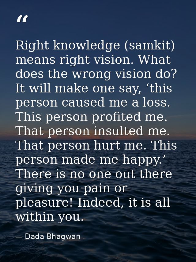 Right knowledge (samkit) means right vision. What does the wrong vision do? It will make one say, ‘this person caused me — Dada Bhagwan