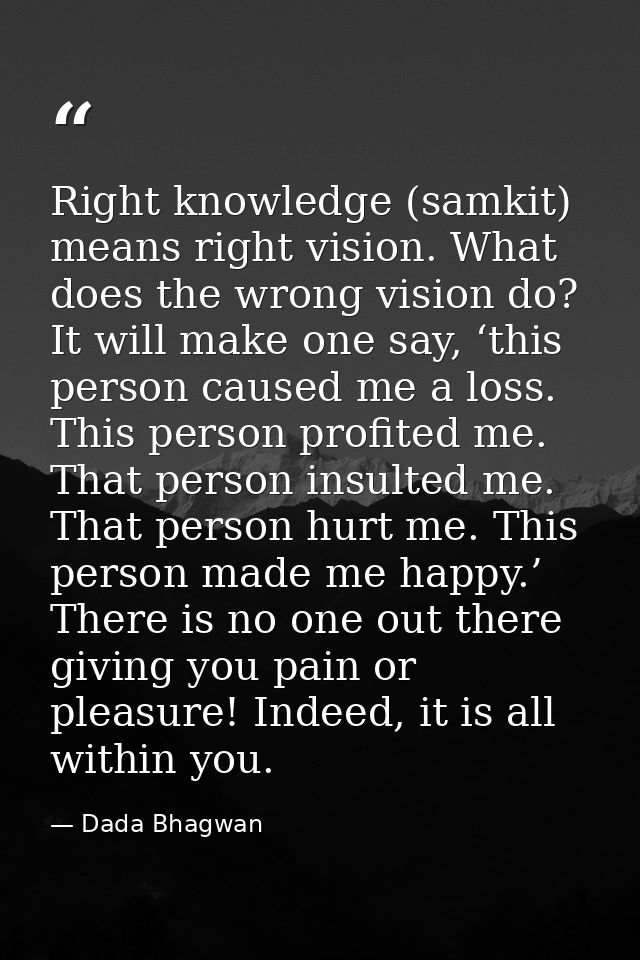 Right knowledge (samkit) means right vision. What does the wrong vision do? It will make one say, ‘this person caused me — Dada Bhagwan