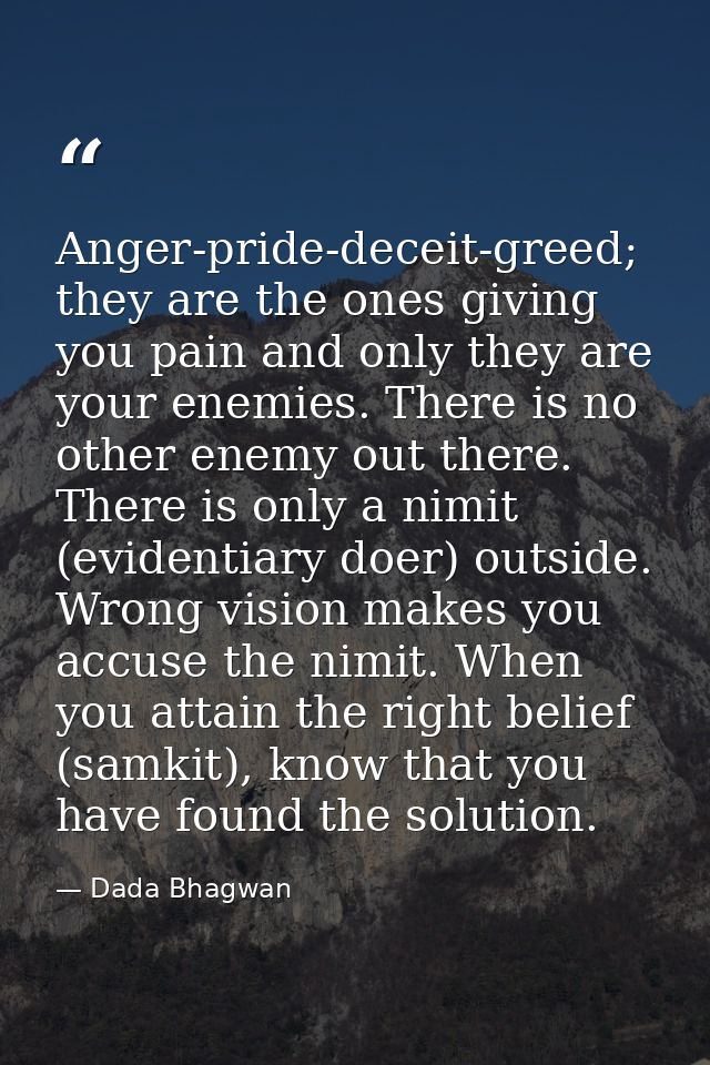 Anger-pride-deceit-greed; they are the ones giving you pain and only they are your enemies. There is no other enemy out  — Dada Bhagwan